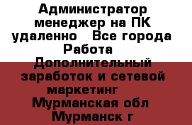 Администратор-менеджер на ПК удаленно - Все города Работа » Дополнительный заработок и сетевой маркетинг   . Мурманская обл.,Мурманск г.